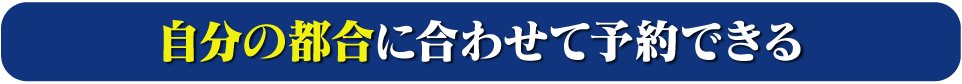 自分の都合に合わせて予約できる