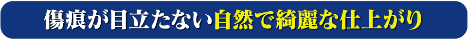 傷痕が目立たない自然で綺麗な仕上がり