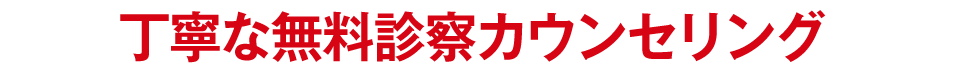 丁寧な無料診察カウンセリング