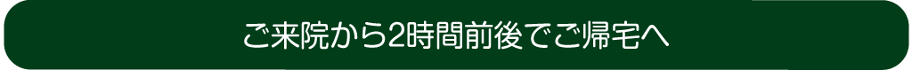 ご来院から2時間前後でご帰宅へ